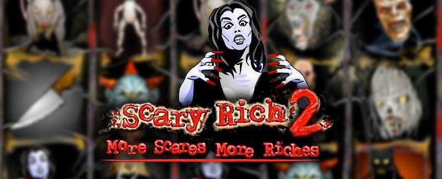 Scary Rich returns and the sequel is far more terrifying than its predecessor. Your worst nightmares are about to spring to life in this horrifying 5-reel slot game that promises chills, thrills and the chance to make some money. Witches, zombies, evil clowns, vampires and other monsters will come howling by on the reels, and it's up to you to stay brave, keep the faith and hope to God you'll score the winning combination. There's nothing supernatural about what you hope to gain, so spin into the chilling fun now and see what awaits you in the shadows!
